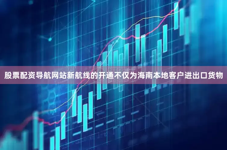 股票配资导航网站新航线的开通不仅为海南本地客户进出口货物
