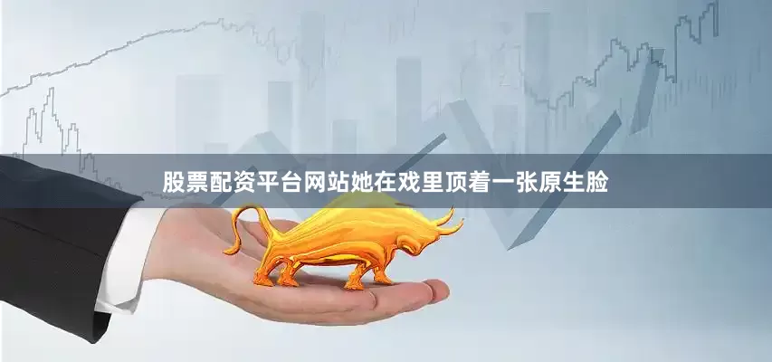 股票配资平台网站她在戏里顶着一张原生脸
