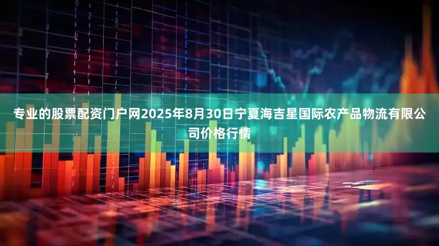 专业的股票配资门户网2025年8月30日宁夏海吉星国际农产品物流有限公司价格行情