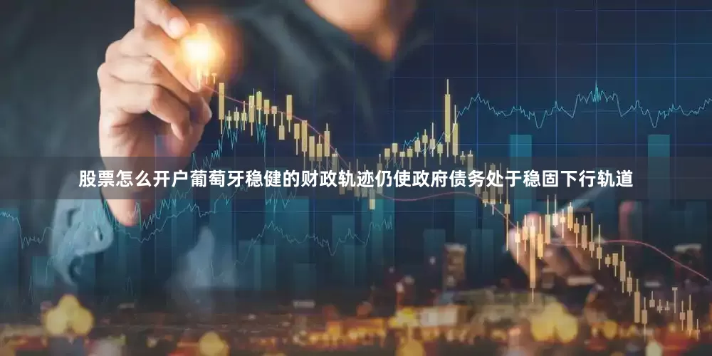 股票怎么开户葡萄牙稳健的财政轨迹仍使政府债务处于稳固下行轨道