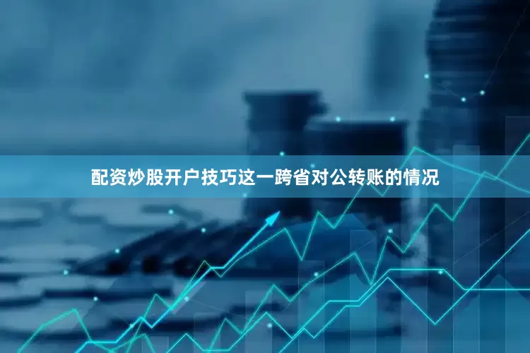 配资炒股开户技巧这一跨省对公转账的情况