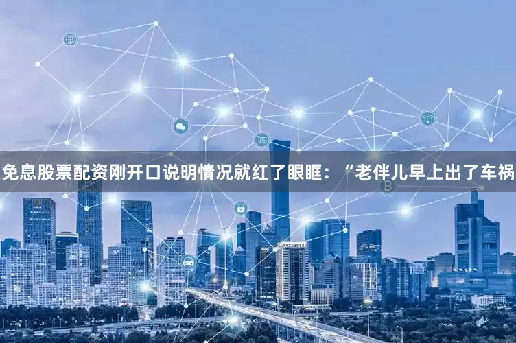 免息股票配资刚开口说明情况就红了眼眶：“老伴儿早上出了车祸