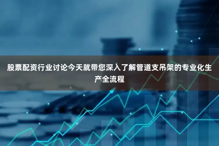 股票配资行业讨论今天就带您深入了解管道支吊架的专业化生产全流程