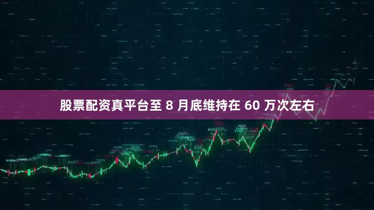 股票配资真平台至 8 月底维持在 60 万次左右