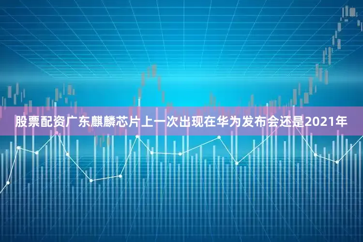 股票配资广东麒麟芯片上一次出现在华为发布会还是2021年