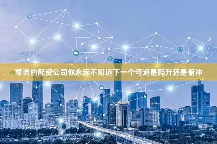 靠谱的配资公司你永远不知道下一个弯道是爬升还是俯冲