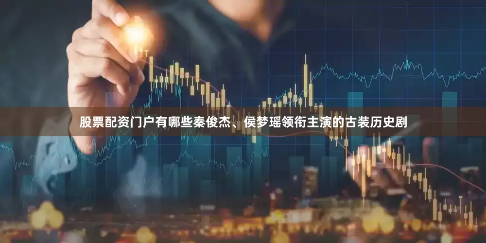 股票配资门户有哪些秦俊杰、侯梦瑶领衔主演的古装历史剧