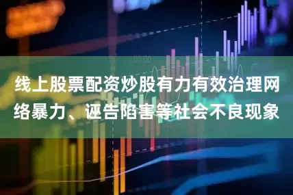 线上股票配资炒股有力有效治理网络暴力、诬告陷害等社会不良现象