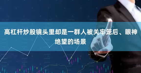 高杠杆炒股镜头里却是一群人被关牢笼后、眼神绝望的场景
