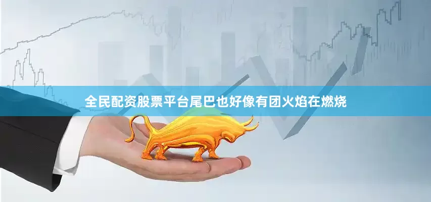 全民配资股票平台尾巴也好像有团火焰在燃烧
