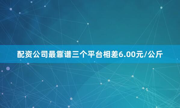 配资公司最靠谱三个平台相差6.00元/公斤