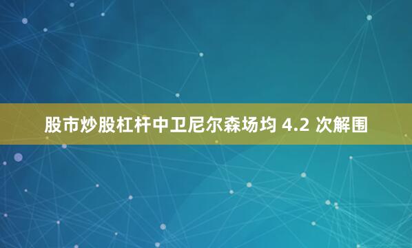 股市炒股杠杆中卫尼尔森场均 4.2 次解围
