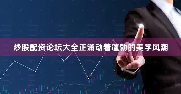 炒股配资论坛大全正涌动着蓬勃的美学风潮