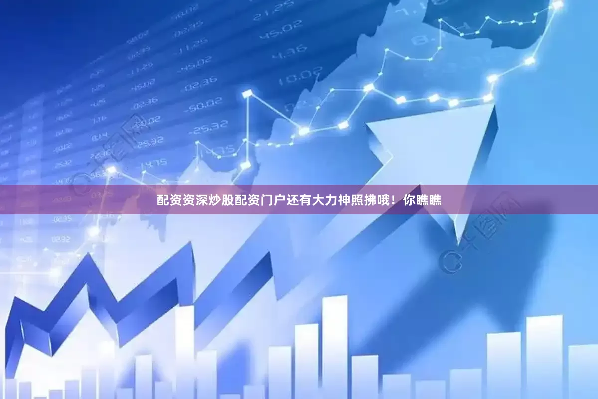 配资资深炒股配资门户还有大力神照拂哦！你瞧瞧