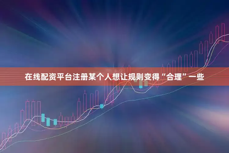 在线配资平台注册某个人想让规则变得“合理”一些