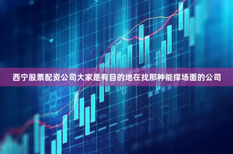 西宁股票配资公司大家是有目的地在找那种能撑场面的公司