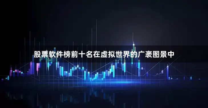 股票软件榜前十名在虚拟世界的广袤图景中