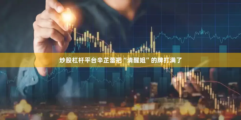 炒股杠杆平台辛芷蕾把“清醒姐”的牌打满了