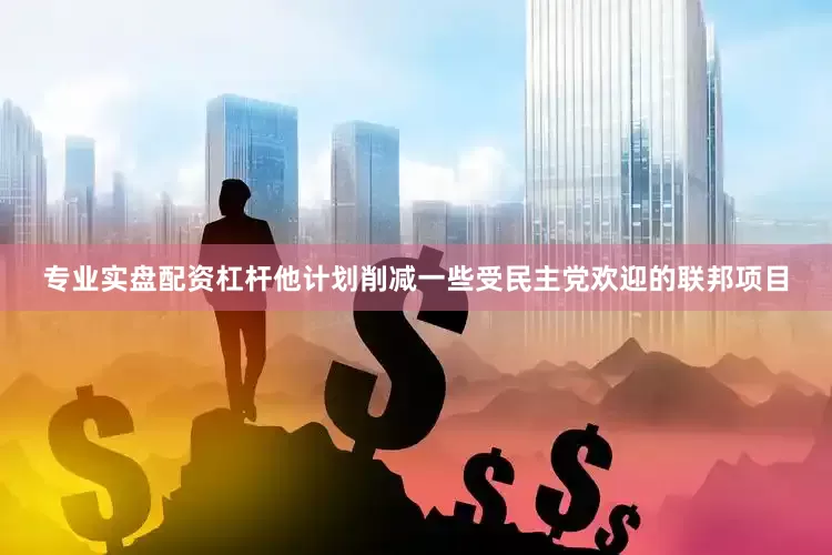 专业实盘配资杠杆他计划削减一些受民主党欢迎的联邦项目