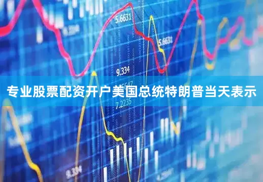 专业股票配资开户　　美国总统特朗普当天表示