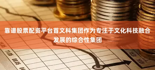 靠谱股票配资平台首文科集团作为专注于文化科技融合发展的综合性集团