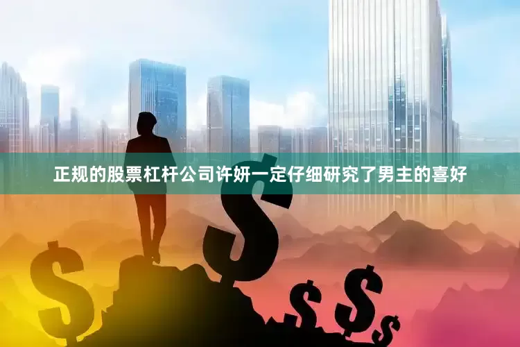正规的股票杠杆公司许妍一定仔细研究了男主的喜好