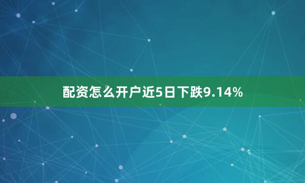配资怎么开户近5日下跌9.14%