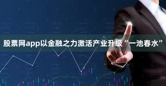 股票网app以金融之力激活产业升级“一池春水”