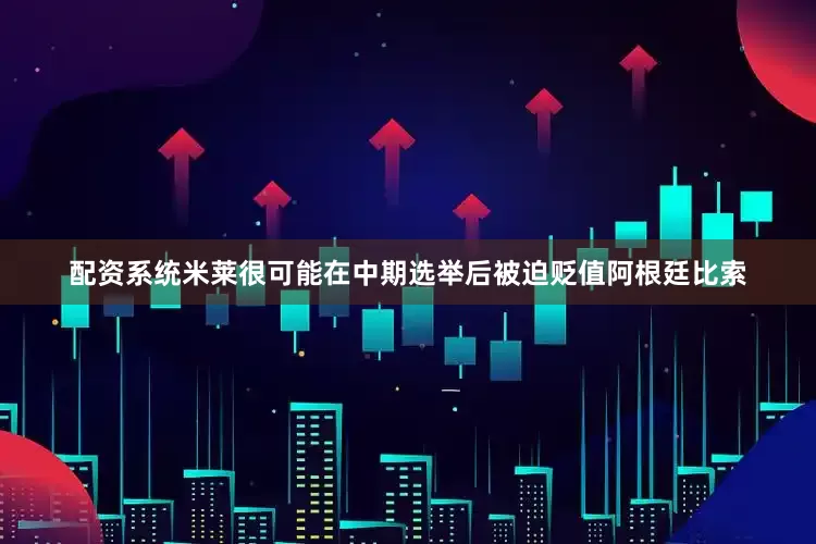 配资系统米莱很可能在中期选举后被迫贬值阿根廷比索