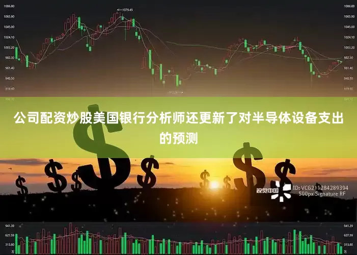 公司配资炒股美国银行分析师还更新了对半导体设备支出的预测