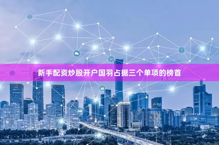 新手配资炒股开户国羽占据三个单项的榜首