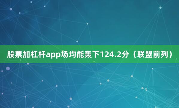 股票加杠杆app场均能轰下124.2分（联盟前列）